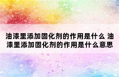 油漆里添加固化剂的作用是什么 油漆里添加固化剂的作用是什么意思